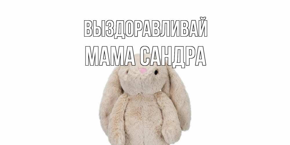 Открытка на каждый день с именем, Мама-Сандра Выздоравливай не болей Прикольная открытка с пожеланием онлайн скачать бесплатно 
