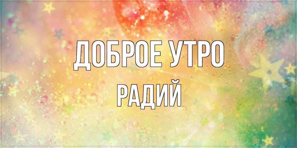 Открытка на каждый день с именем, Радий Доброе утро красивая открытка с пожеланиями добрейшего утра Прикольная открытка с пожеланием онлайн скачать бесплатно 