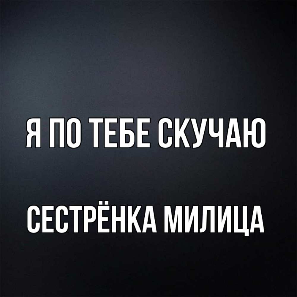 Открытка на каждый день с именем, Сестрёнка-Милица Я по тебе скучаю с подписью Прикольная открытка с пожеланием онлайн скачать бесплатно 