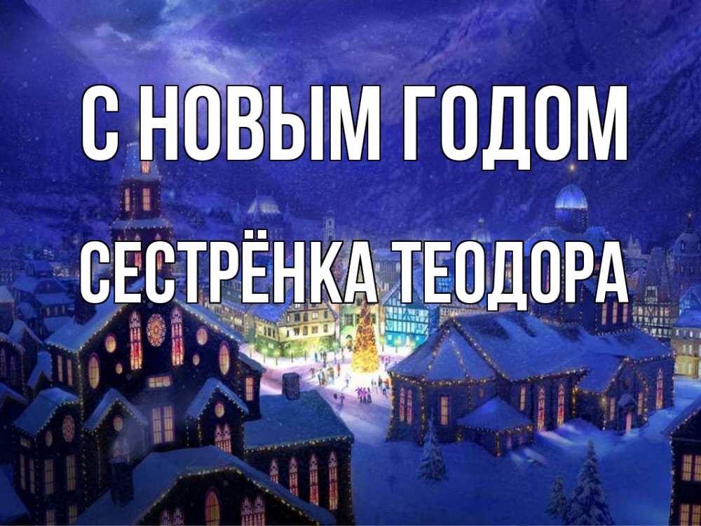 Открытка на каждый день с именем, Сестрёнка-Теодора С новым годом новый год Прикольная открытка с пожеланием онлайн скачать бесплатно 