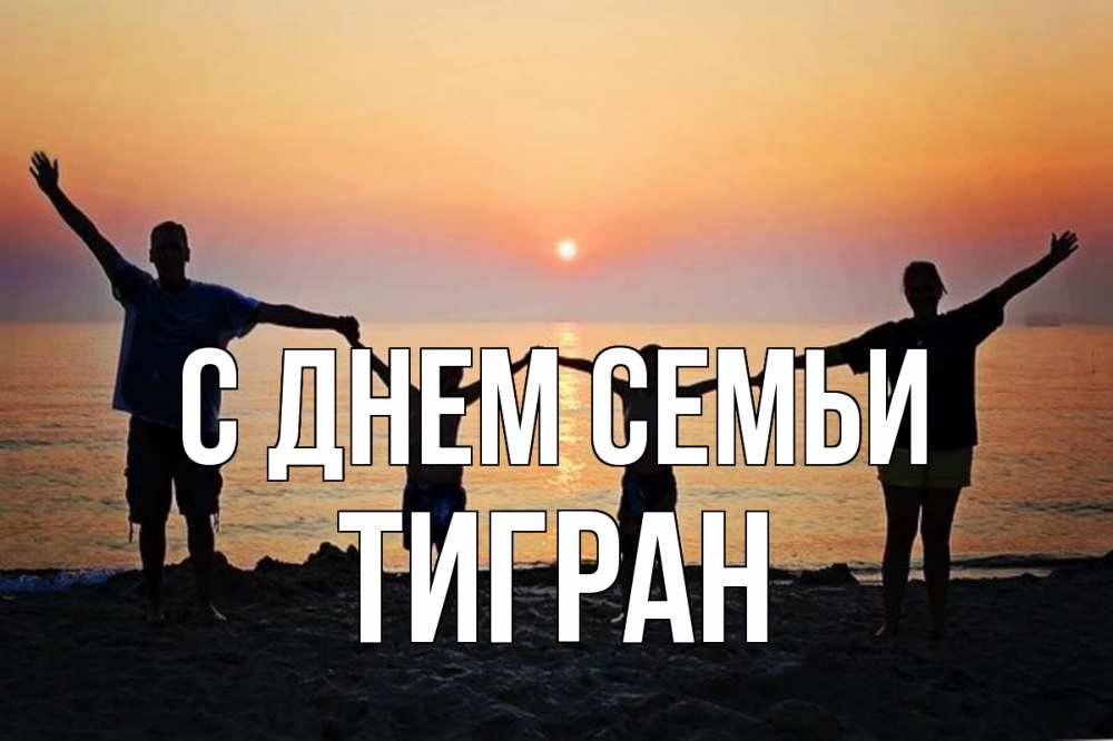 Открытка на каждый день с именем, Тигран С днем семьи мама, папа, дети, дочка,сын, море, пляж, закат Прикольная открытка с пожеланием онлайн скачать бесплатно 