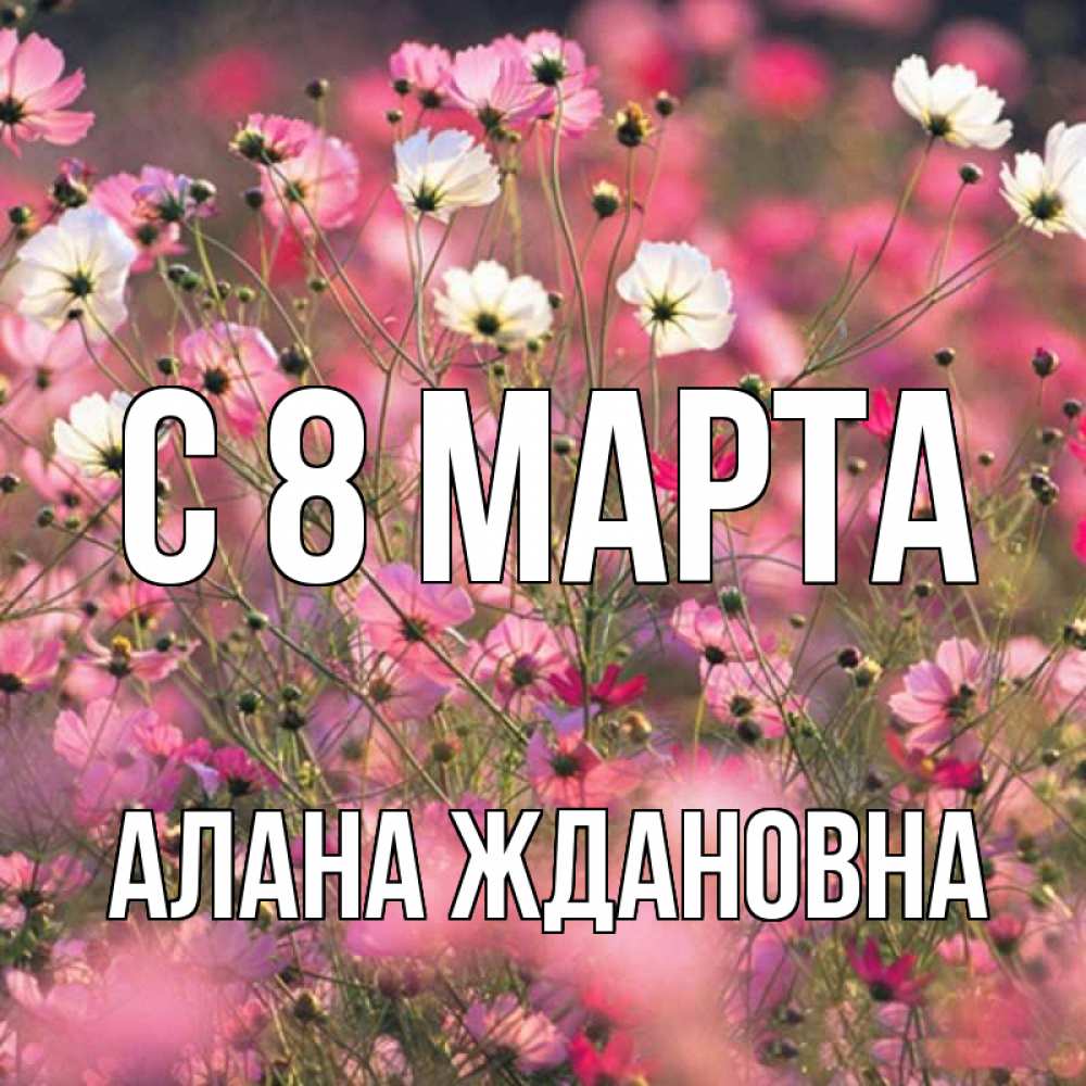 Открытка на каждый день с именем, Алана-Ждановна С 8 МАРТА красиво 1 Прикольная открытка с пожеланием онлайн скачать бесплатно 