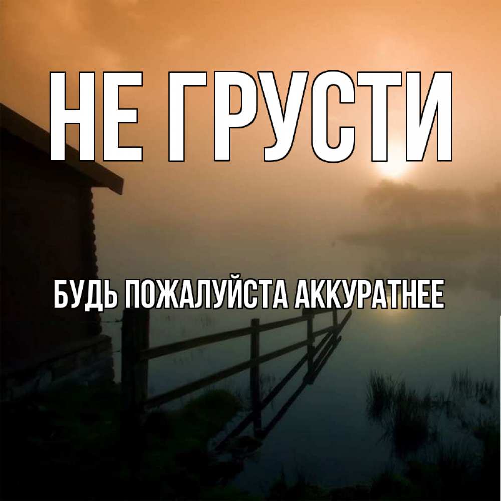 Открытка на каждый день с именем, БУДЬ-ПОЖАЛУЙСТА-АККУРАТНЕЕ Не грусти дом у озера Прикольная открытка с пожеланием онлайн скачать бесплатно 