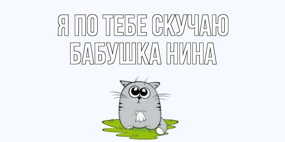 Открытка на каждый день с именем, Бабушка-Нина Я по тебе скучаю открытки с котиками я по тебе скучаю с именем Прикольная открытка с пожеланием онлайн скачать бесплатно 
