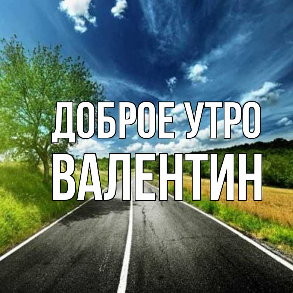Открытка на каждый день с именем, Валентин Доброе утро дорога и небо Прикольная открытка с пожеланием онлайн скачать бесплатно 