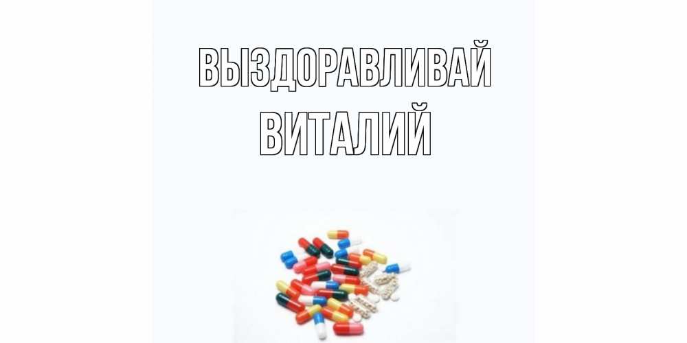 Открытка на каждый день с именем, Виталий Выздоравливай таблетки Прикольная открытка с пожеланием онлайн скачать бесплатно 