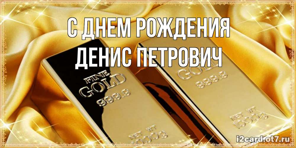 Открытка на каждый день с именем, Денис-Петрович С днем рождения золотые слитки лежат шелке золотого цвета Прикольная открытка с пожеланием онлайн скачать бесплатно 