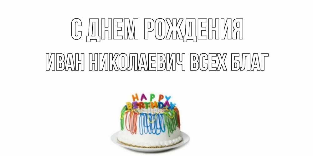 Открытка на каждый день с именем, Иван-Николаевич-Всех-благ С днем рождения Тортик Прикольная открытка с пожеланием онлайн скачать бесплатно 