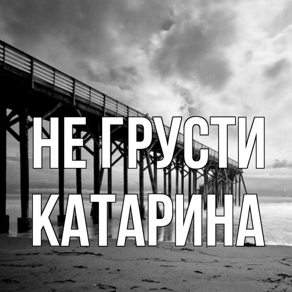 Открытка на каждый день с именем, Катарина Не грусти вода и пляж под мостом Прикольная открытка с пожеланием онлайн скачать бесплатно 