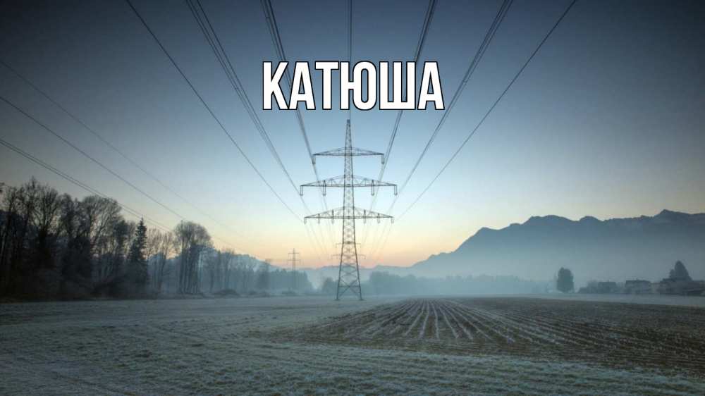 Открытка на каждый день с именем, Катюша Главная поле ЛЭП Прикольная открытка с пожеланием онлайн скачать бесплатно 