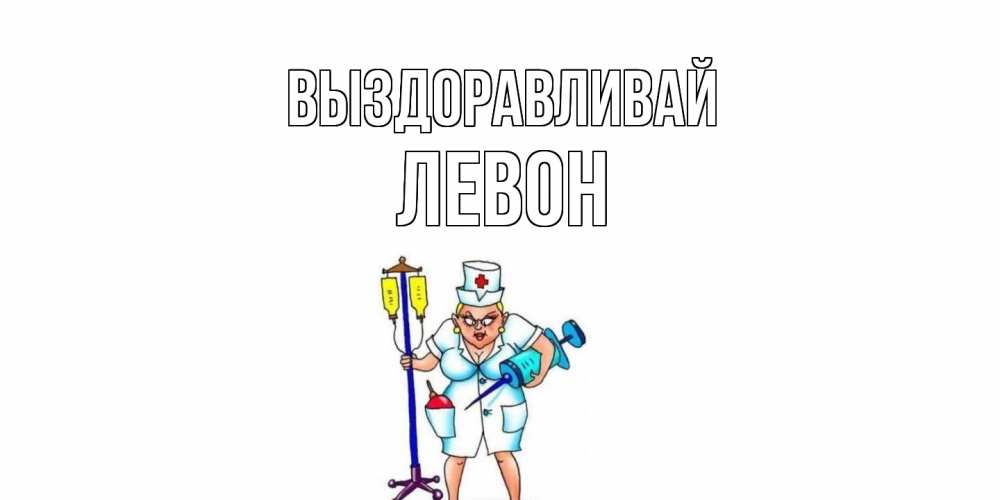 Открытка на каждый день с именем, Левон Выздоравливай медсестра Прикольная открытка с пожеланием онлайн скачать бесплатно 