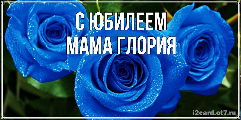 Открытка на каждый день с именем, Мама-Глория С юбилеем розы с синим цветом Прикольная открытка с пожеланием онлайн скачать бесплатно 
