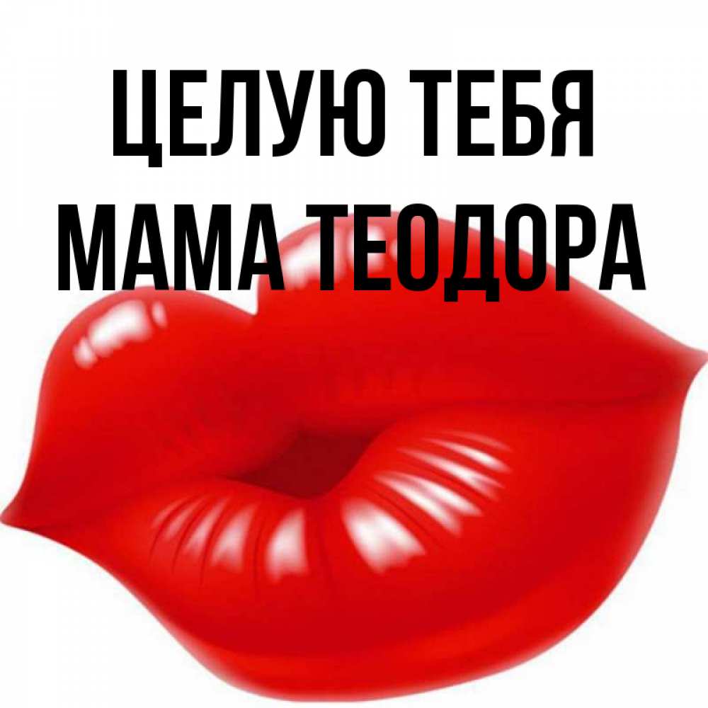 Открытка на каждый день с именем, Мама-Теодора Целую тебя губки надутые бантиком Прикольная открытка с пожеланием онлайн скачать бесплатно 