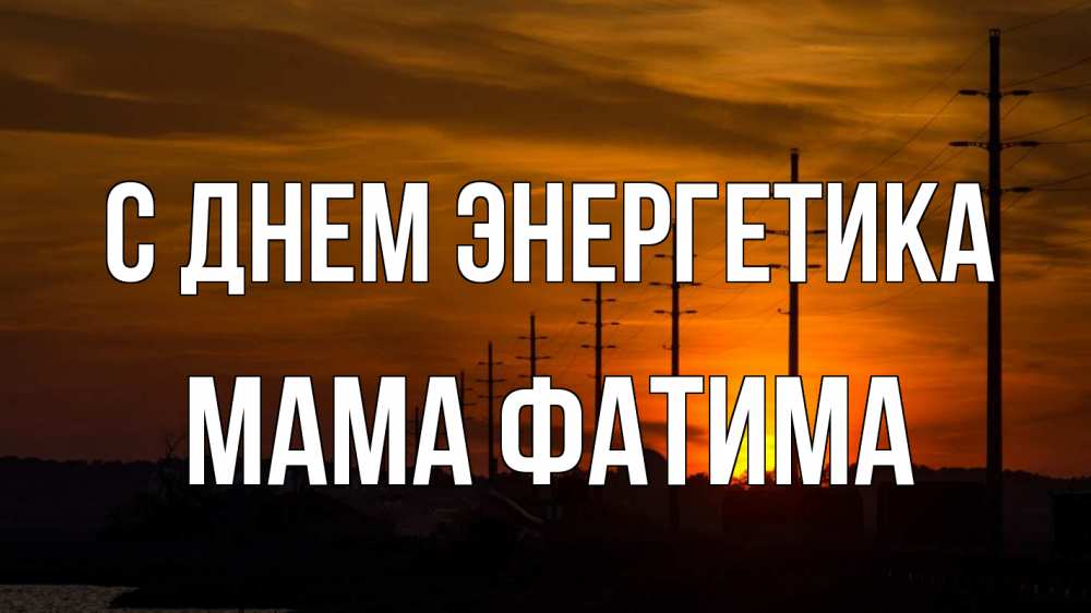 Открытка на каждый день с именем, Мама-Фатима С днем энергетика столбы провода закат Прикольная открытка с пожеланием онлайн скачать бесплатно 