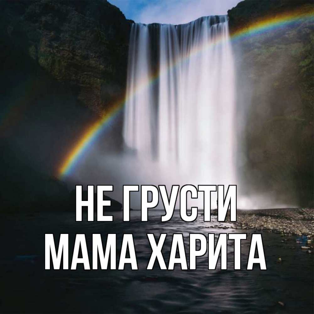 Открытка на каждый день с именем, Мама-Харита Не грусти речка и  огромный водопад Прикольная открытка с пожеланием онлайн скачать бесплатно 