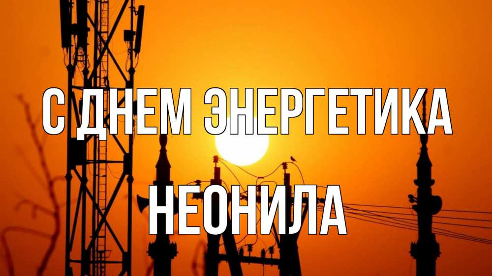 Открытка на каждый день с именем, Неонила С днем энергетика закат,  электроэнергия, энергетик Прикольная открытка с пожеланием онлайн скачать бесплатно 