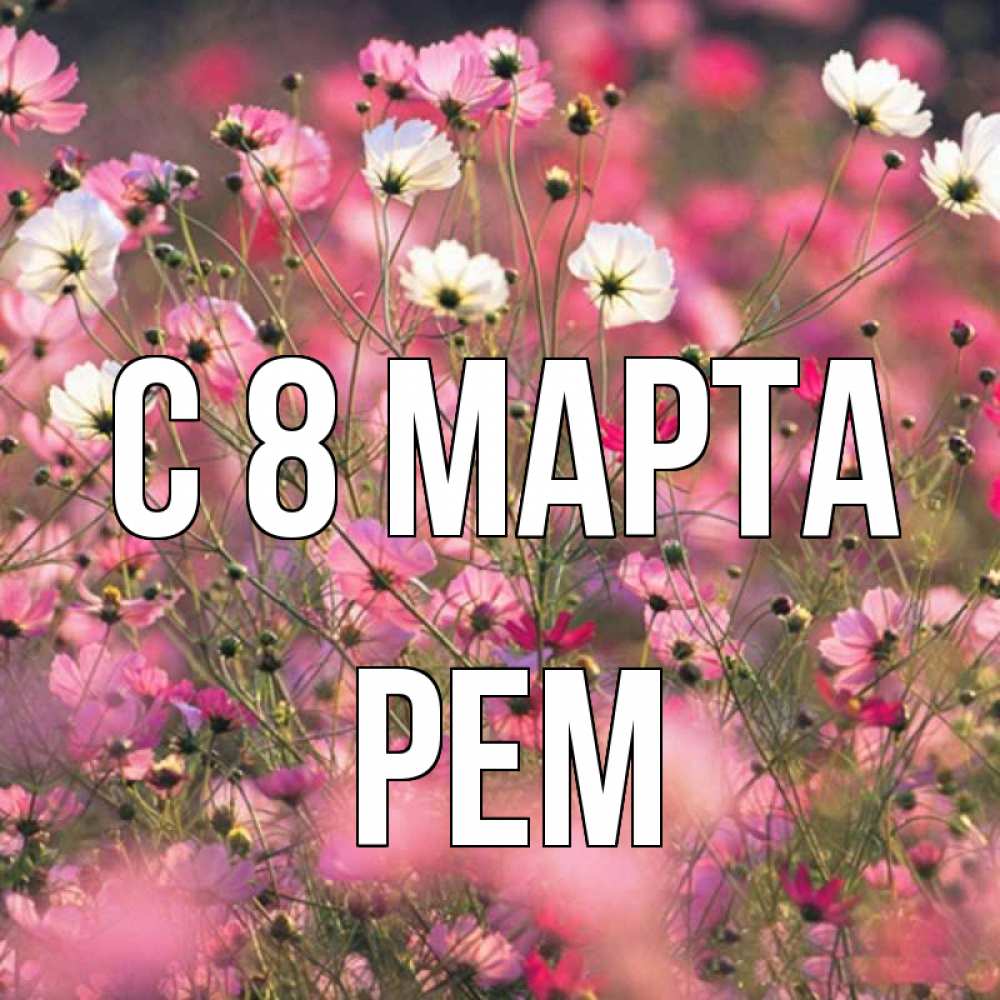 Открытка на каждый день с именем, Рем С 8 МАРТА красиво 1 Прикольная открытка с пожеланием онлайн скачать бесплатно 