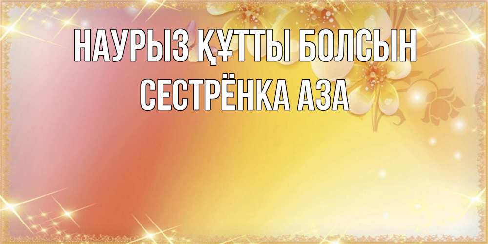 Открытка на каждый день с именем, Сестрёнка-Аза Наурыз құтты болсын бесплатные открытки на международный женский день Прикольная открытка с пожеланием онлайн скачать бесплатно 