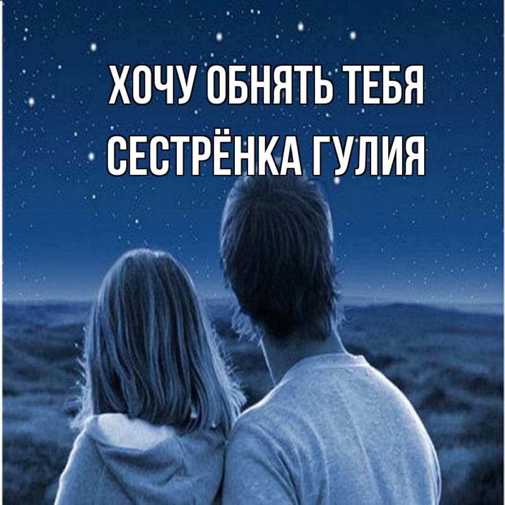 Открытка на каждый день с именем, Сестрёнка-Гулия Хочу обнять тебя парень с девушкой смотрят на звезды Прикольная открытка с пожеланием онлайн скачать бесплатно 