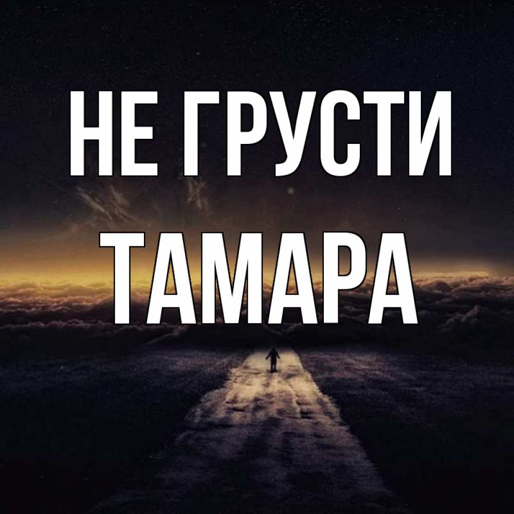 Открытка на каждый день с именем, Тамара Не грусти дорога в никуда Прикольная открытка с пожеланием онлайн скачать бесплатно 