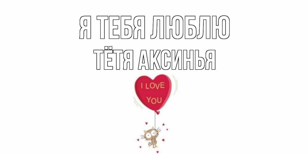 Открытка на каждый день с именем, Тётя-Аксинья Я тебя люблю кот, сердце Прикольная открытка с пожеланием онлайн скачать бесплатно 