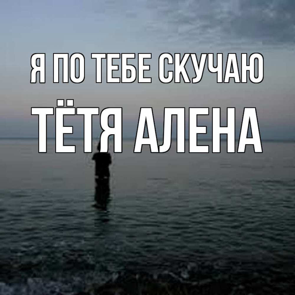 Открытка на каждый день с именем, Тётя-Алена Я по тебе скучаю скука Прикольная открытка с пожеланием онлайн скачать бесплатно 