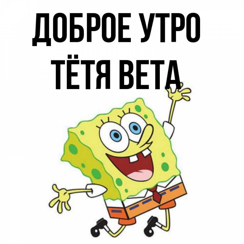 Открытка на каждый день с именем, Тётя-Вета Доброе утро улыбающийся спанч Боб Прикольная открытка с пожеланием онлайн скачать бесплатно 
