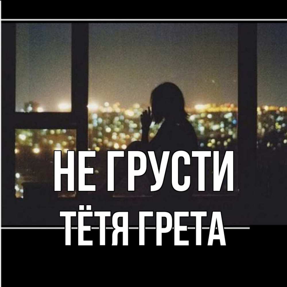 Открытка на каждый день с именем, Тётя-Грета Не грусти смотрит на ночной город Прикольная открытка с пожеланием онлайн скачать бесплатно 