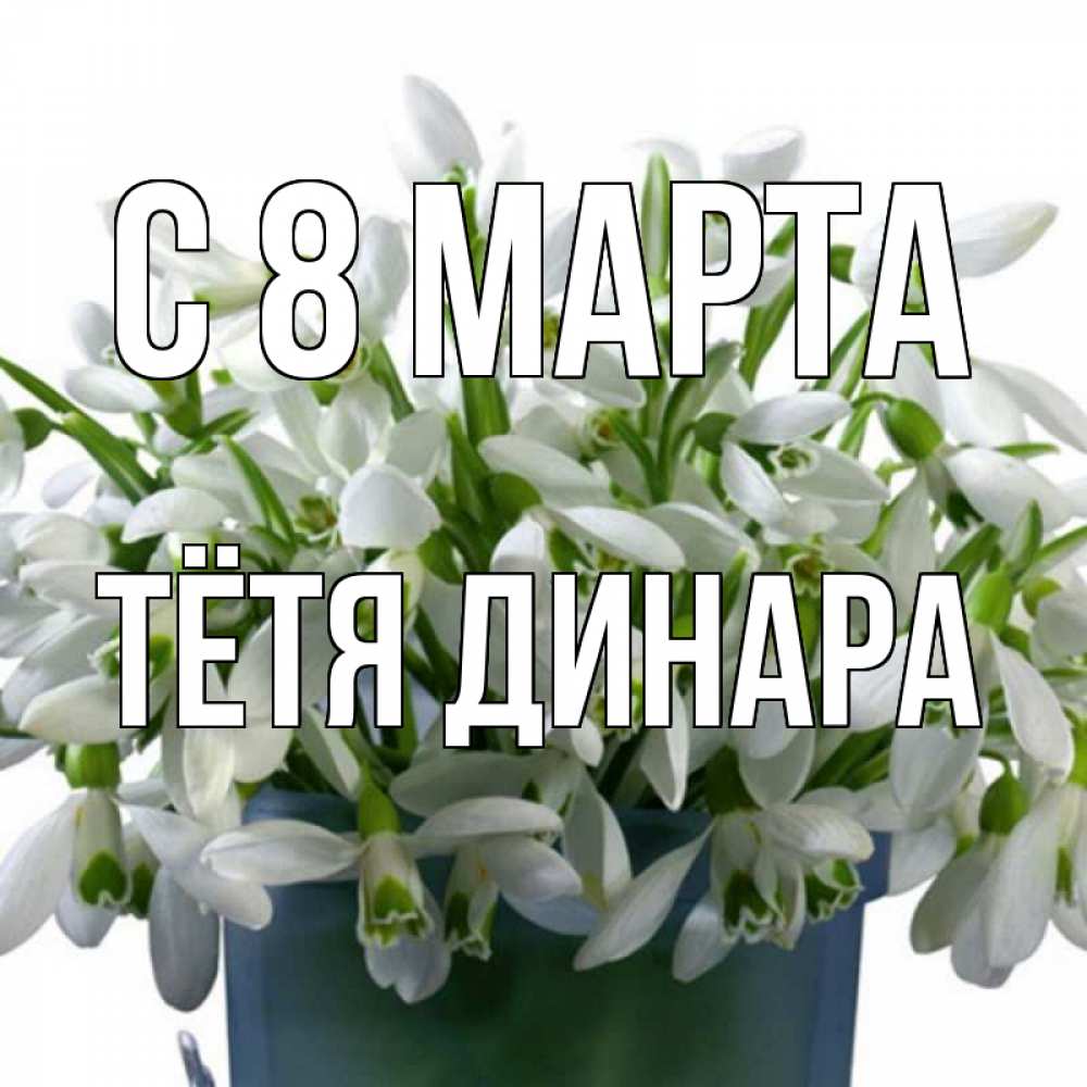 Открытка на каждый день с именем, Тётя-Динара С 8 МАРТА цветы к международному женскому дню Прикольная открытка с пожеланием онлайн скачать бесплатно 