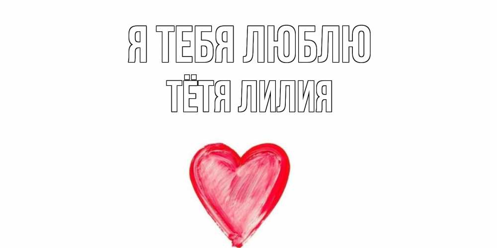 Открытка на каждый день с именем, Тётя-Лилия Я тебя люблю сердце, рисунок Прикольная открытка с пожеланием онлайн скачать бесплатно 