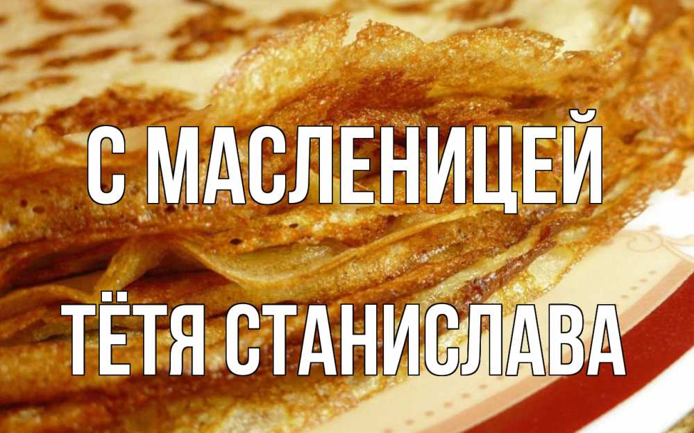 Открытка на каждый день с именем, Тётя-Станислава С масленицей блины Прикольная открытка с пожеланием онлайн скачать бесплатно 
