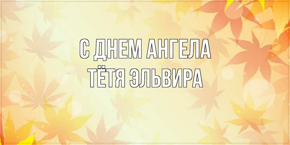 Открытка на каждый день с именем, Тётя-Эльвира С днем ангела поздравления с днем ангела бесплатно Прикольная открытка с пожеланием онлайн скачать бесплатно 