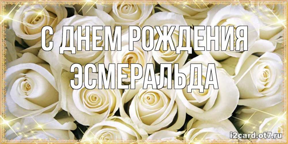 Открытка на каждый день с именем, Эсмеральда С днем рождения открытка с белыми розами. большой букет белых роз Прикольная открытка с пожеланием онлайн скачать бесплатно 