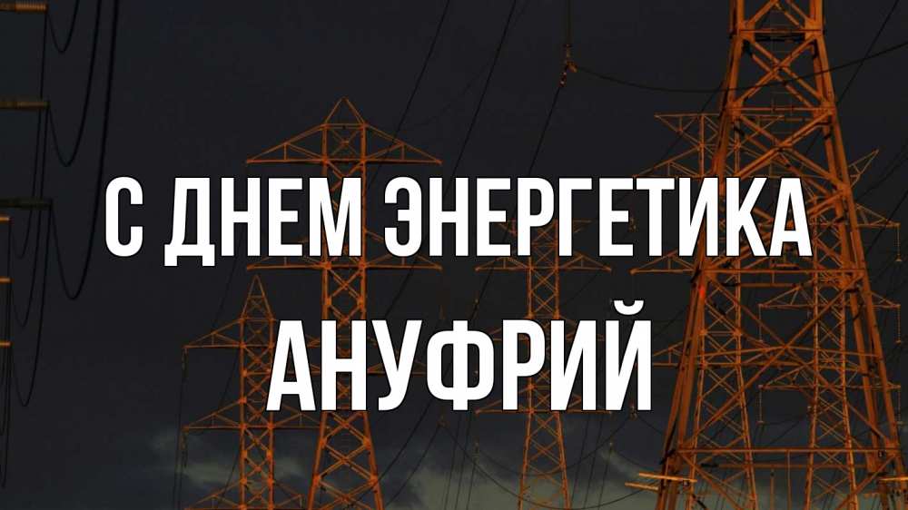Открытка на каждый день с именем, Ануфрий С днем энергетика ночь, лэп Прикольная открытка с пожеланием онлайн скачать бесплатно 