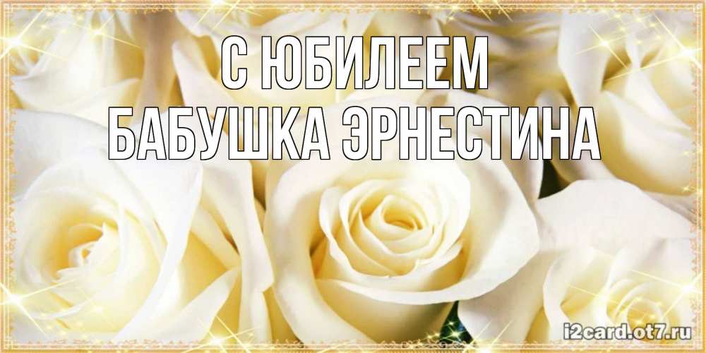 Открытка на каждый день с именем, Бабушка-Эрнестина С юбилеем розочки белого цвета на открытке Прикольная открытка с пожеланием онлайн скачать бесплатно 