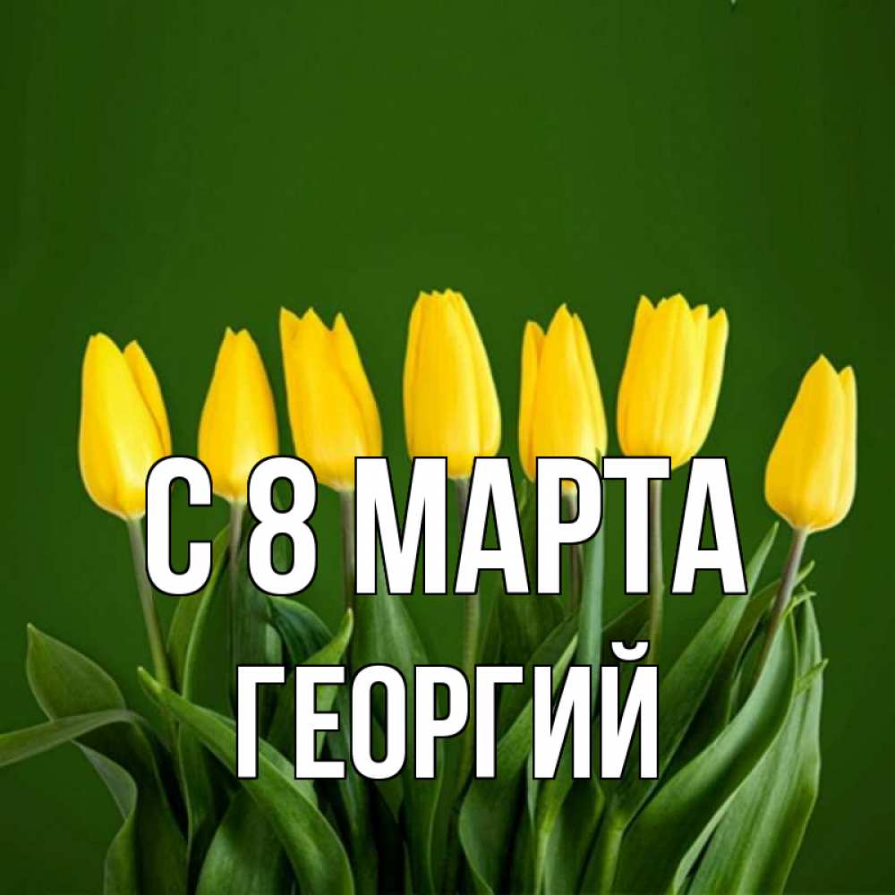 Открытка на каждый день с именем, Георгий С 8 МАРТА желтого цвета 3 Прикольная открытка с пожеланием онлайн скачать бесплатно 