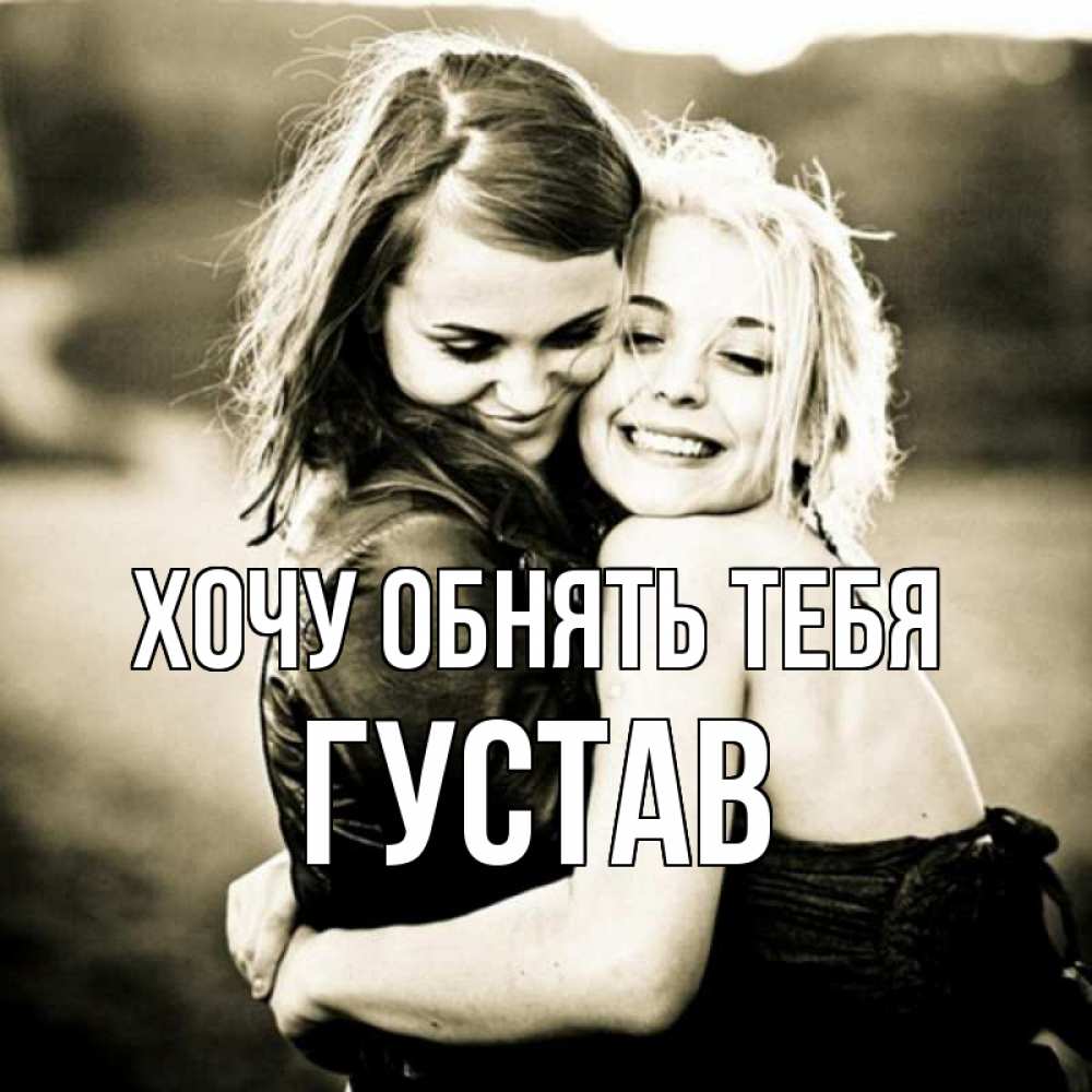 Открытка на каждый день с именем, Густав Хочу обнять тебя девочки обнимаются Прикольная открытка с пожеланием онлайн скачать бесплатно 