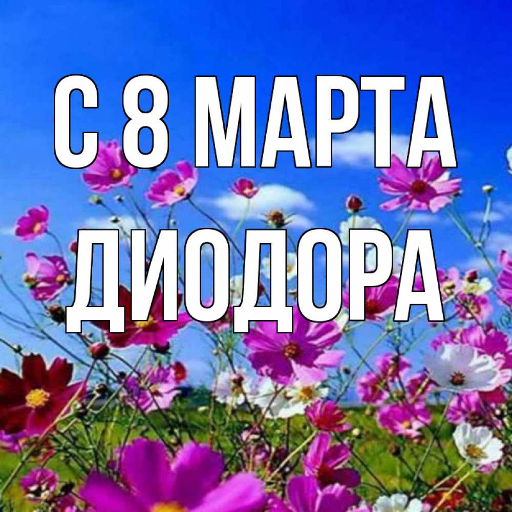 Открытка на каждый день с именем, Диодора С 8 МАРТА цветы Прикольная открытка с пожеланием онлайн скачать бесплатно 