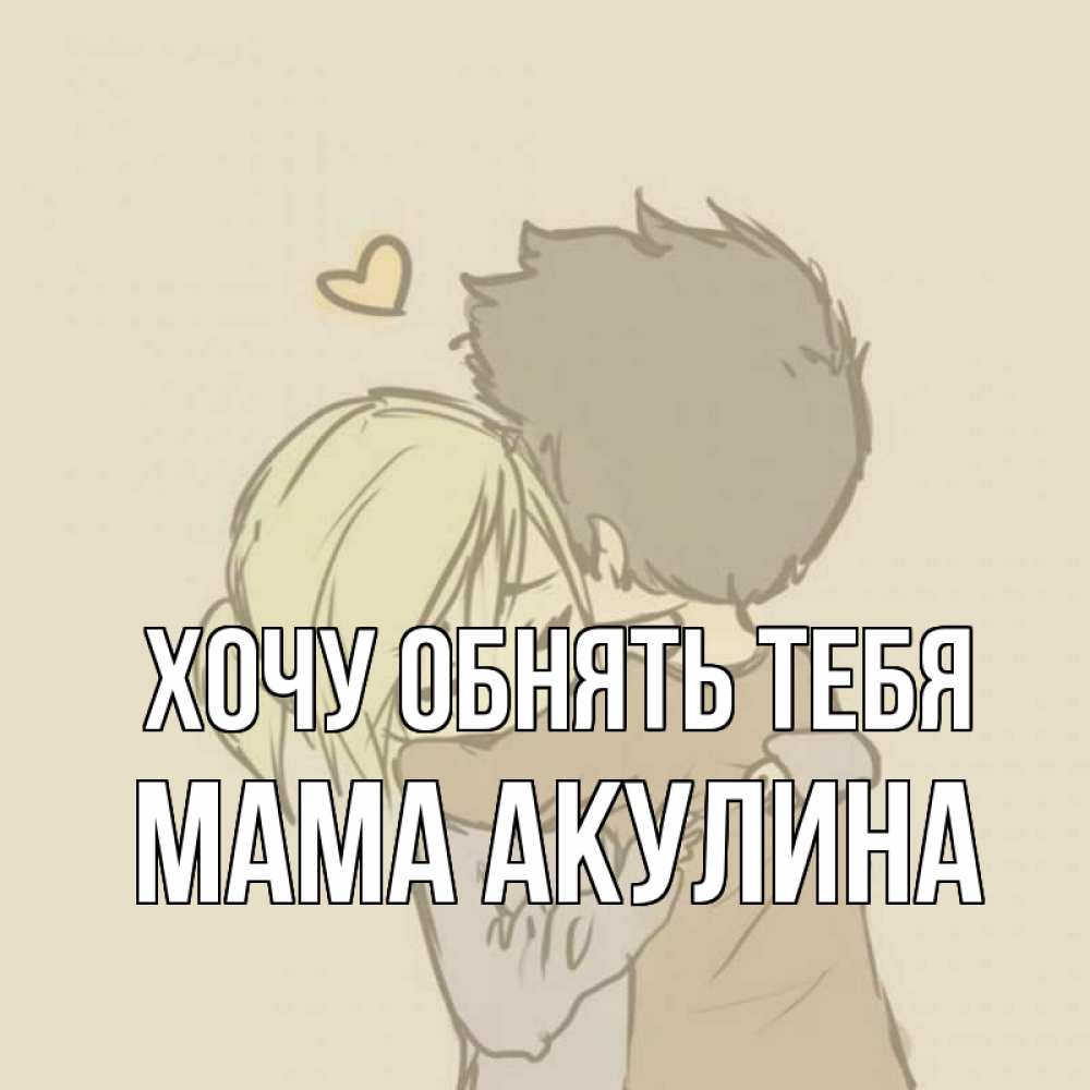 Открытка на каждый день с именем, Мама-Акулина Хочу обнять тебя с сердечком рисунок Прикольная открытка с пожеланием онлайн скачать бесплатно 