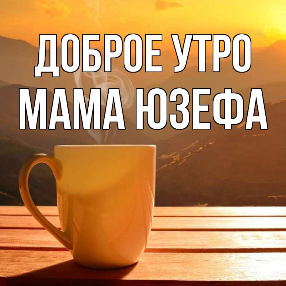 Открытка на каждый день с именем, Мама-Юзефа Доброе утро кофе в горах Прикольная открытка с пожеланием онлайн скачать бесплатно 