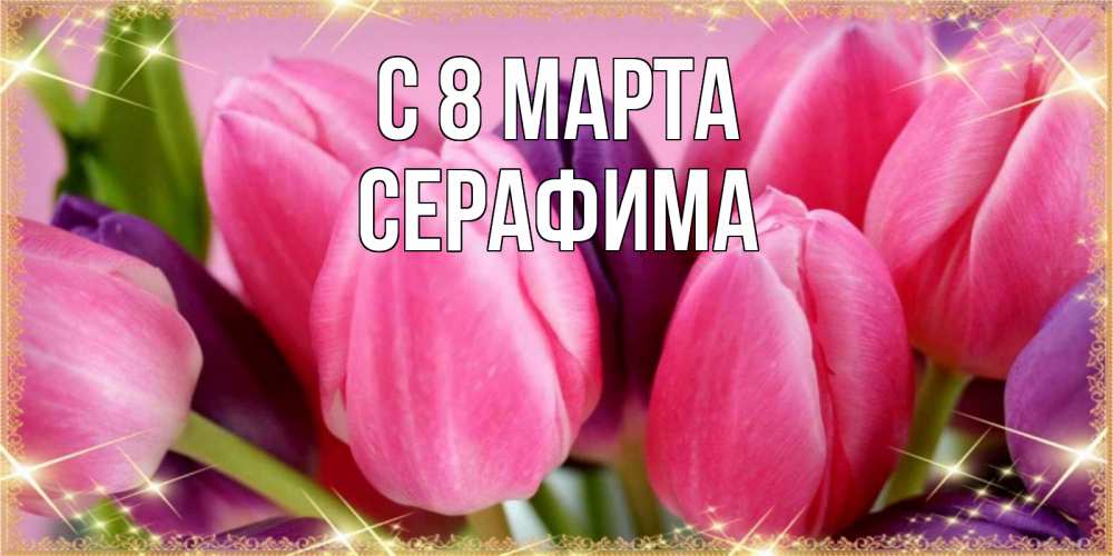 Открытка на каждый день с именем, Серафима С 8 МАРТА тюльпаны для женщины на международный женский день Прикольная открытка с пожеланием онлайн скачать бесплатно 