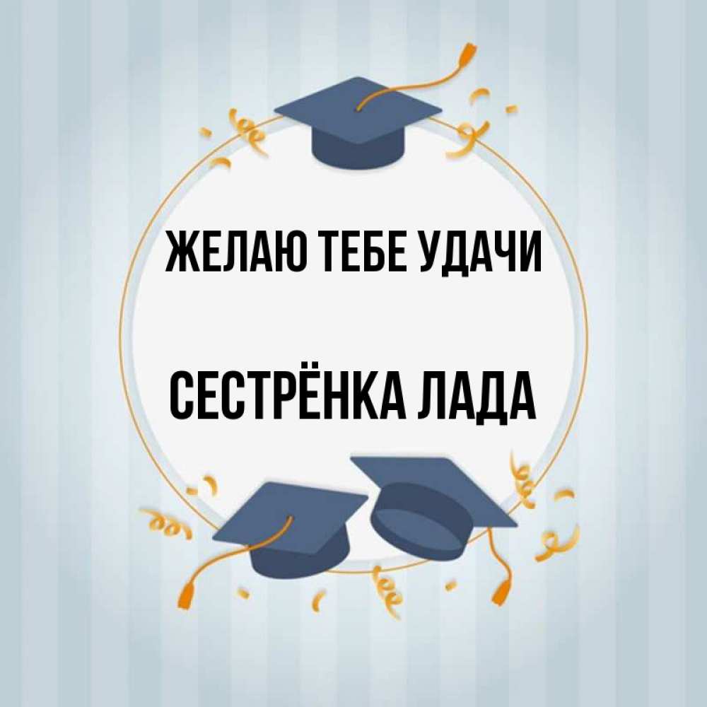Открытка на каждый день с именем, Сестрёнка-Лада Желаю тебе удачи для студентов Прикольная открытка с пожеланием онлайн скачать бесплатно 
