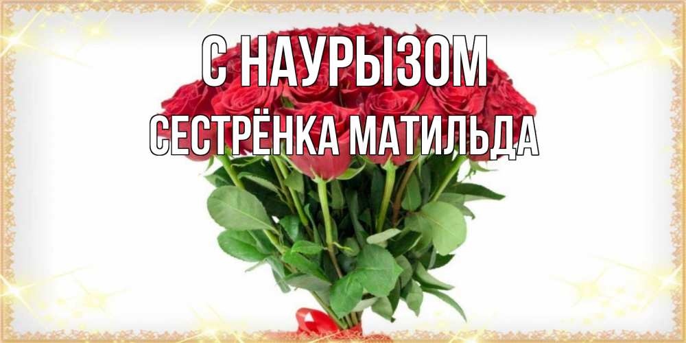 Открытка на каждый день с именем, Сестрёнка-Матильда С наурызом самый огромный букет для милых дам Прикольная открытка с пожеланием онлайн скачать бесплатно 