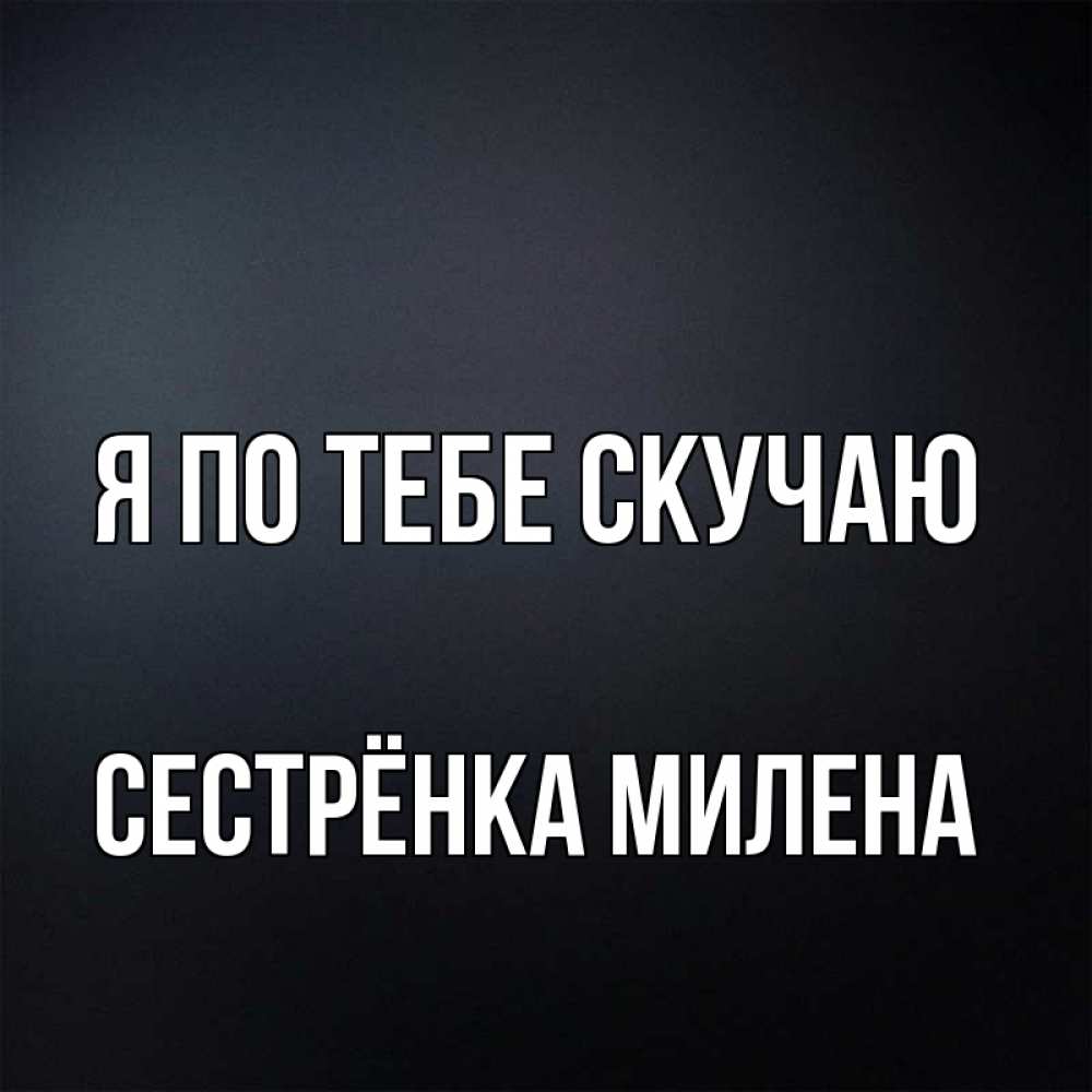 Открытка на каждый день с именем, Сестрёнка-Милена Я по тебе скучаю с подписью Прикольная открытка с пожеланием онлайн скачать бесплатно 