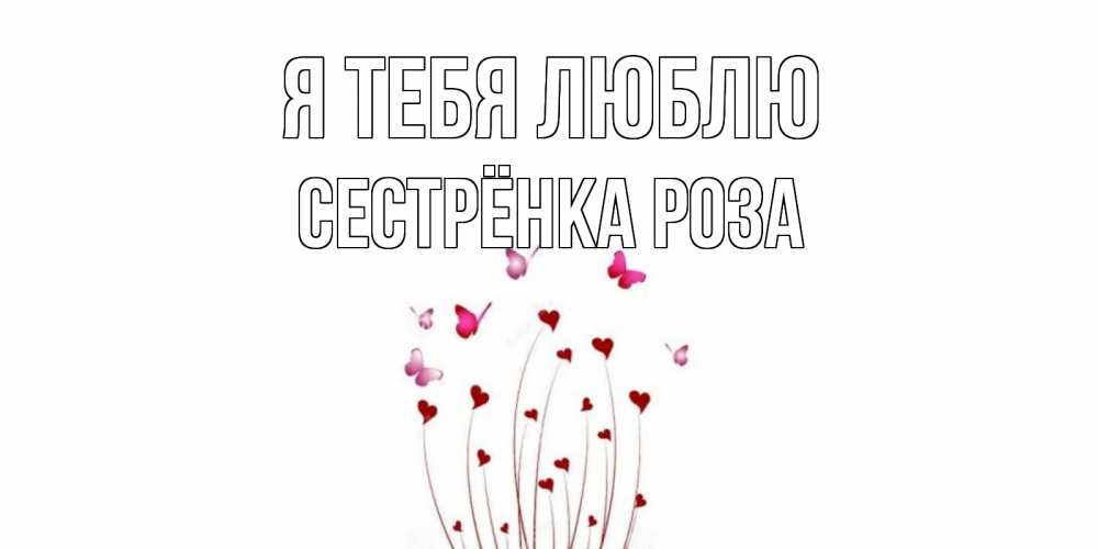 Открытка на каждый день с именем, Сестрёнка-Роза Я тебя люблю бабо Прикольная открытка с пожеланием онлайн скачать бесплатно 