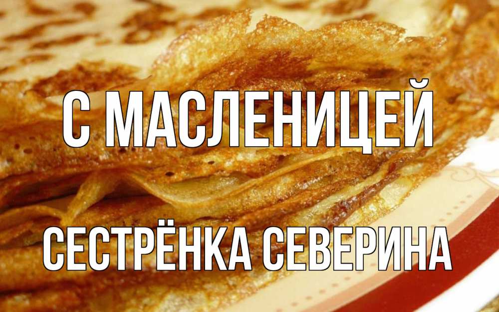 Открытка на каждый день с именем, Сестрёнка-Северина С масленицей блины Прикольная открытка с пожеланием онлайн скачать бесплатно 