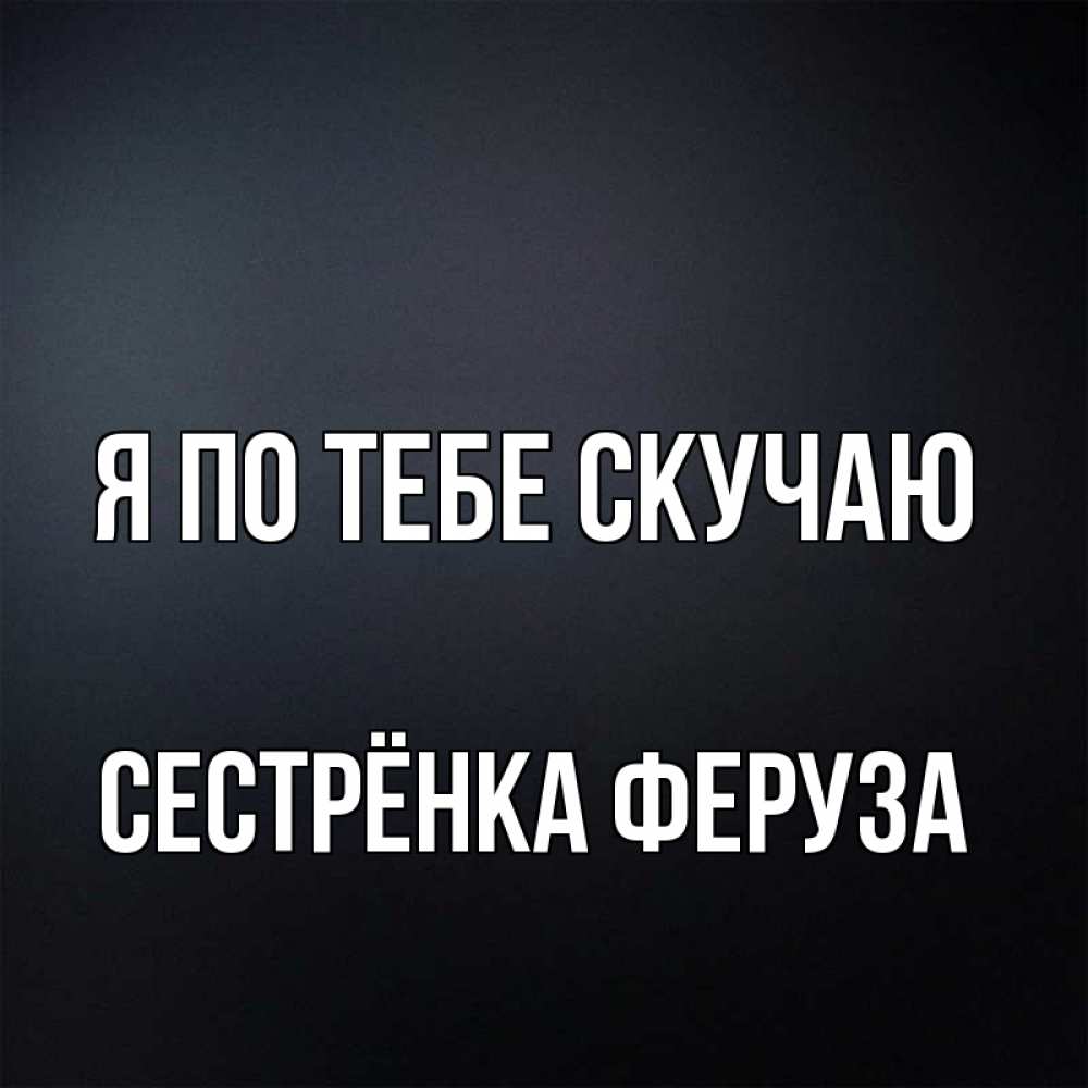 Открытка на каждый день с именем, Сестрёнка-Феруза Я по тебе скучаю с подписью Прикольная открытка с пожеланием онлайн скачать бесплатно 