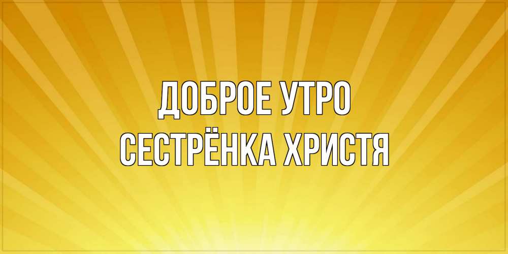 Открытка на каждый день с именем, Сестрёнка-Христя Доброе утро пожелания доброго утра Прикольная открытка с пожеланием онлайн скачать бесплатно 
