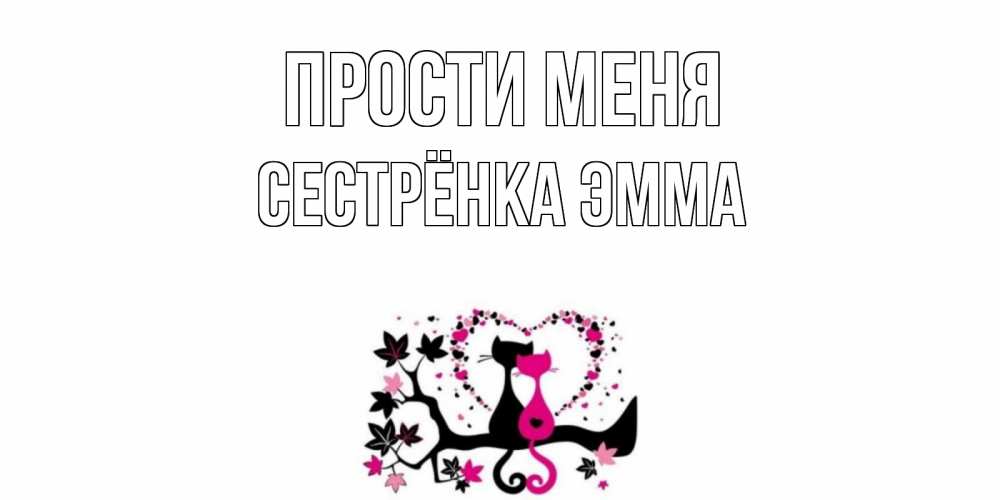 Открытка на каждый день с именем, Сестрёнка-Эмма Прости меня коты Прикольная открытка с пожеланием онлайн скачать бесплатно 