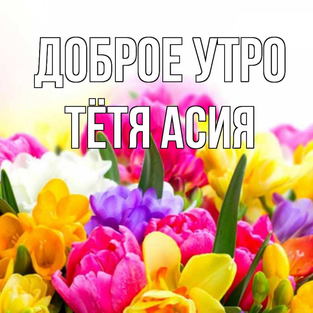 Открытка на каждый день с именем, Тётя-Асия Доброе утро создать открытку со свое подписью Прикольная открытка с пожеланием онлайн скачать бесплатно 